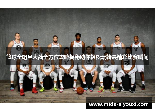 篮球全明星大战全方位攻略揭秘助你轻松玩转最精彩比赛瞬间